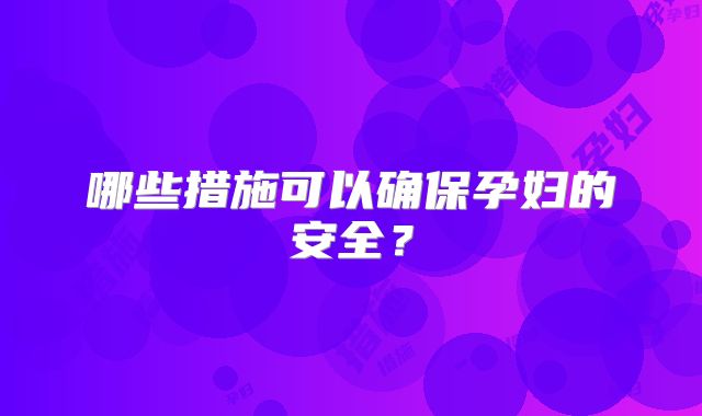 哪些措施可以确保孕妇的安全?