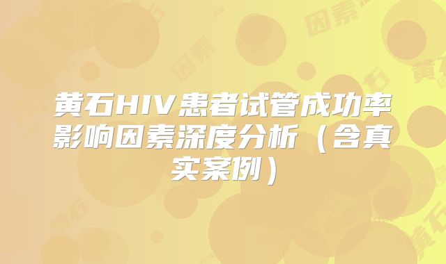 黄石HIV患者试管成功率影响因素深度分析（含真实案例）