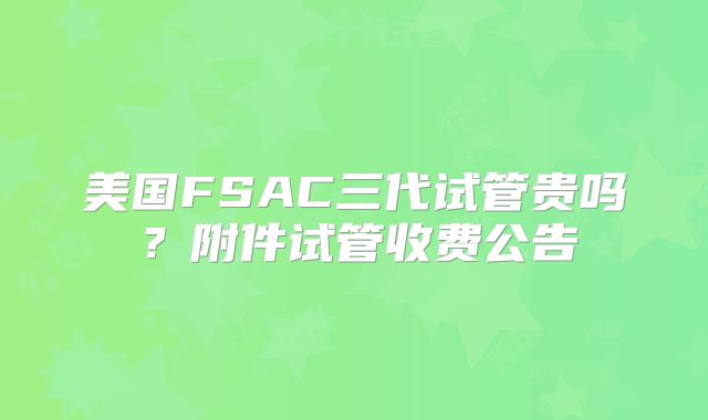 美国FSAC三代试管贵吗？附件试管收费公告