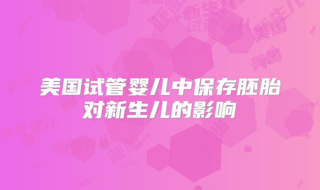 美国试管婴儿中保存胚胎对新生儿的影响