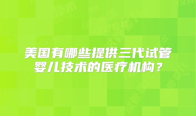 美国有哪些提供三代试管婴儿技术的医疗机构？