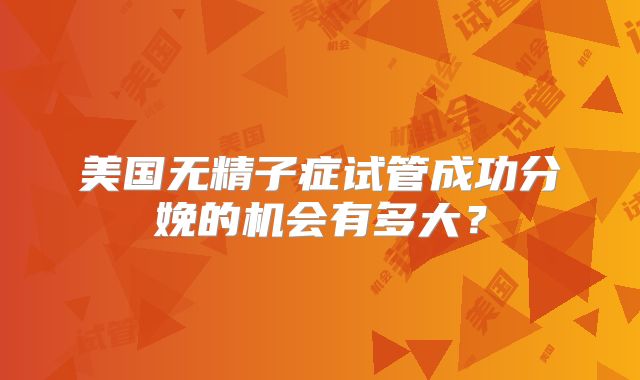 美国无精子症试管成功分娩的机会有多大?