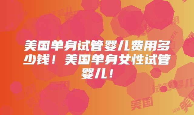 美国单身试管婴儿费用多少钱！美国单身女性试管婴儿！