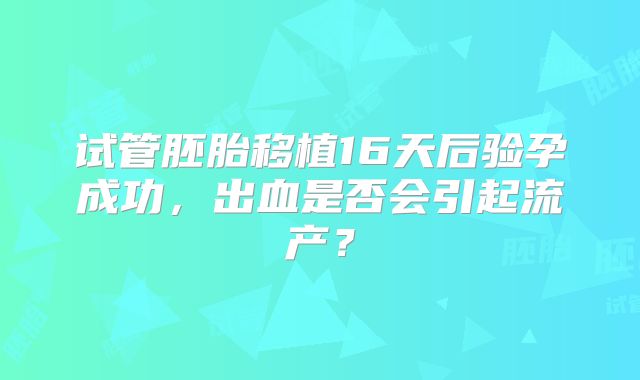 试管胚胎移植16天后验孕成功，出血是否会引起流产？