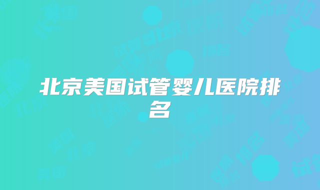 北京美国试管婴儿医院排名