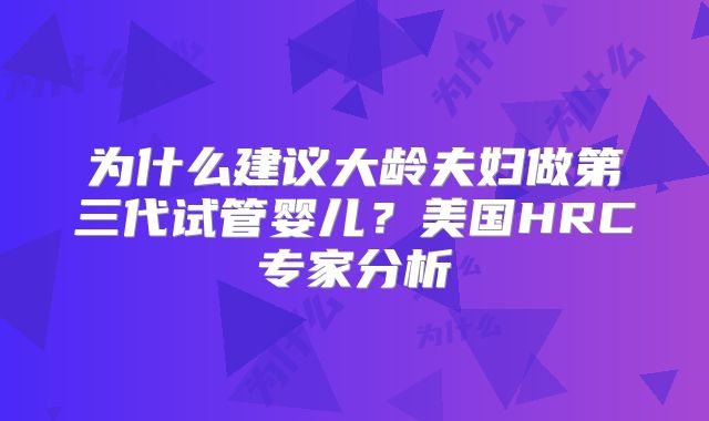 为什么建议大龄夫妇做第三代试管婴儿？美国HRC专家分析