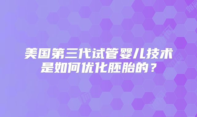 美国第三代试管婴儿技术是如何优化胚胎的？