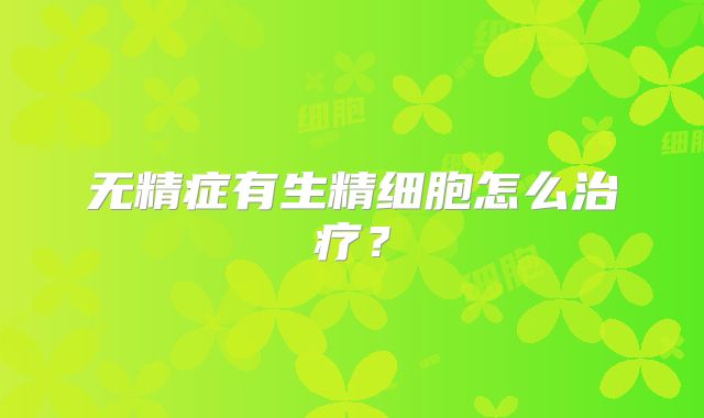 无精症有生精细胞怎么治疗？