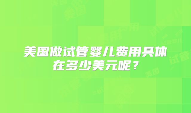 美国做试管婴儿费用具体在多少美元呢？