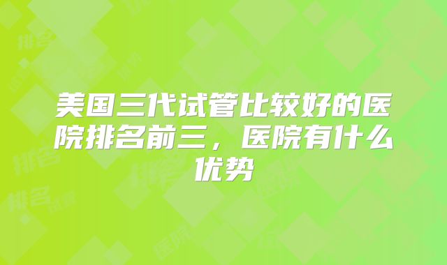 美国三代试管比较好的医院排名前三，医院有什么优势