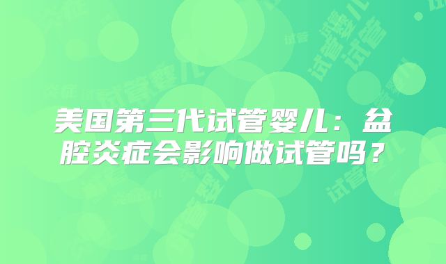 美国第三代试管婴儿：盆腔炎症会影响做试管吗？