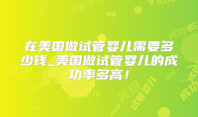 在美国做试管婴儿需要多少钱_美国做试管婴儿的成功率多高！