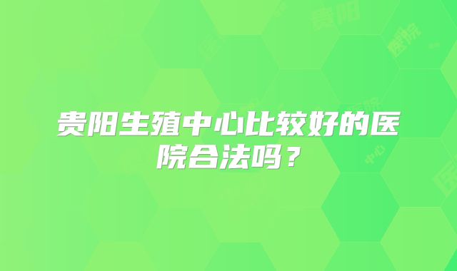贵阳生殖中心比较好的医院合法吗？