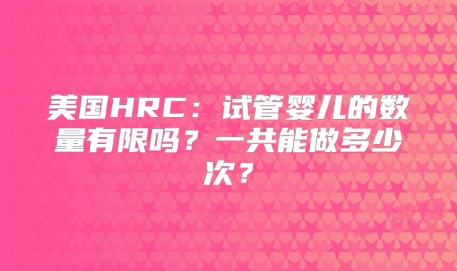 美国HRC:试管婴儿的数量有限吗?一共能做多少次?