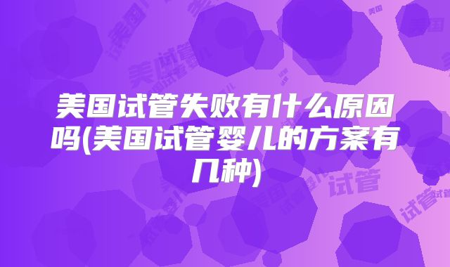 美国试管失败有什么原因吗(美国试管婴儿的方案有几种)