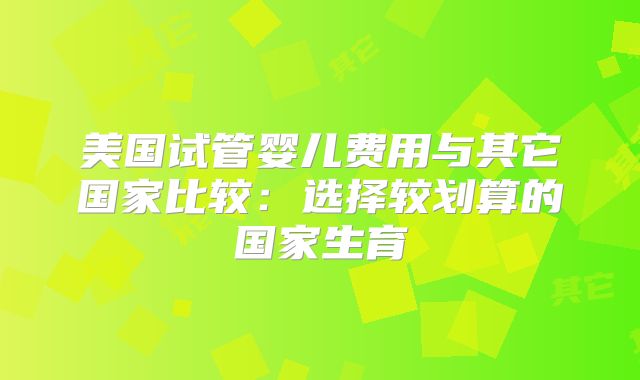 美国试管婴儿费用与其它国家比较：选择较划算的国家生育