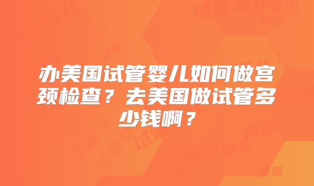 办美国试管婴儿如何做宫颈检查？去美国做试管多少钱啊？