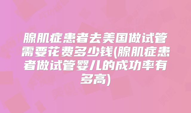 腺肌症患者去美国做试管需要花费多少钱(腺肌症患者做试管婴儿的成功率有多高)