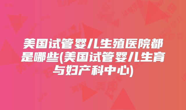 美国试管婴儿生殖医院都是哪些(美国试管婴儿生育与妇产科中心)