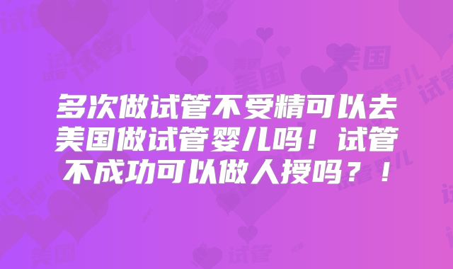 多次做试管不受精可以去美国做试管婴儿吗！试管不成功可以做人授吗？！