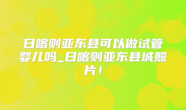日喀则亚东县可以做试管婴儿吗_日喀则亚东县城照片!