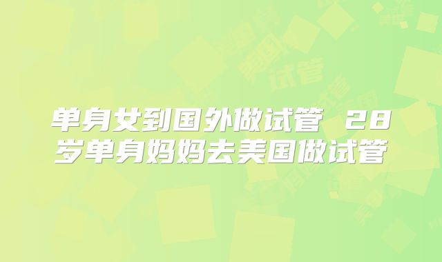 单身女到国外做试管 28岁单身妈妈去美国做试管