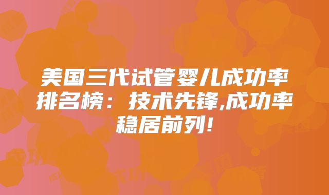 美国三代试管婴儿成功率排名榜：技术先锋,成功率稳居前列!