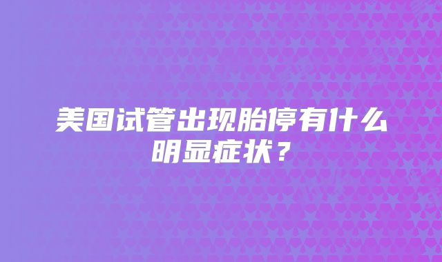 美国试管出现胎停有什么明显症状？