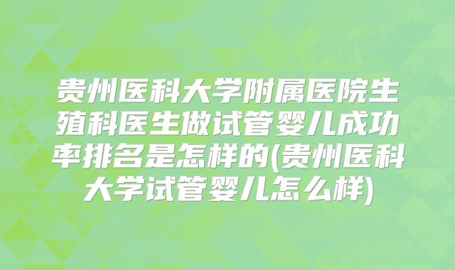 贵州医科大学附属医院生殖科医生做试管婴儿成功率排名是怎样的(贵州医科大学试管婴儿怎么样)