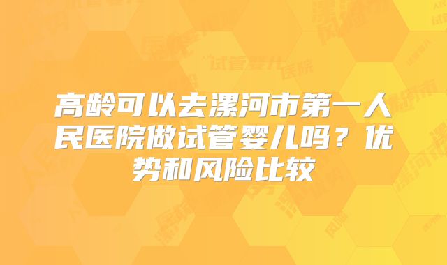 高龄可以去漯河市第一人民医院做试管婴儿吗?优势和风险比较