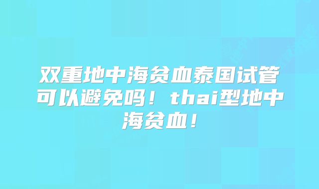 双重地中海贫血泰国试管可以避免吗！thai型地中海贫血！