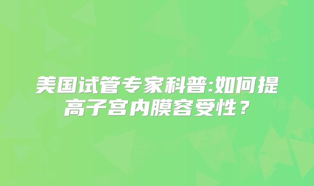 美国试管专家科普:如何提高子宫内膜容受性？