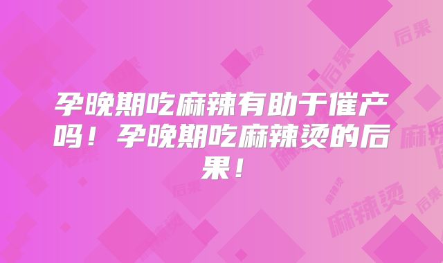 孕晚期吃麻辣有助于催产吗!孕晚期吃麻辣烫的后果!