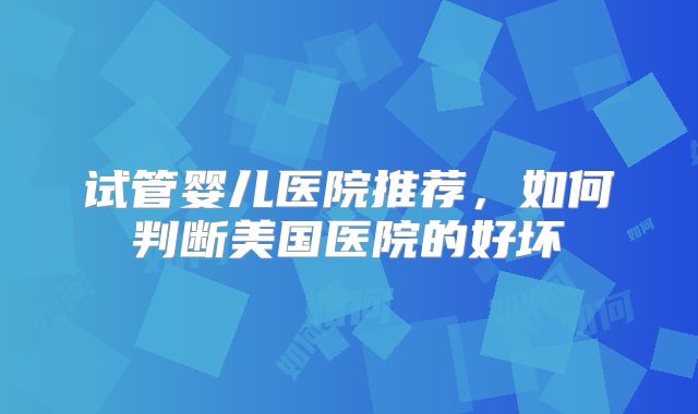 试管婴儿医院推荐，如何判断美国医院的好坏