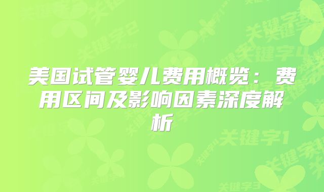 美国试管婴儿费用概览:费用区间及影响因素深度解析