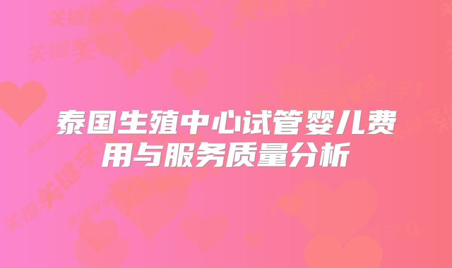 泰国生殖中心试管婴儿费用与服务质量分析