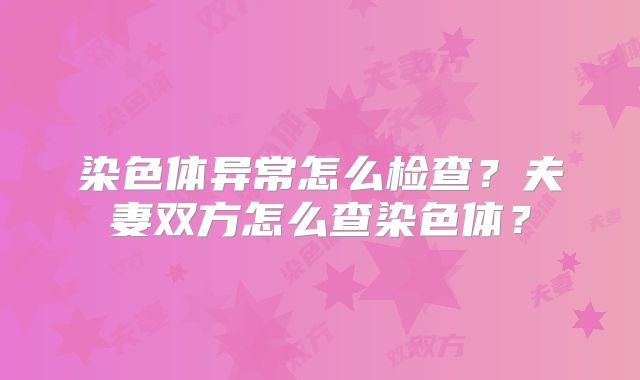 染色体异常怎么检查？夫妻双方怎么查染色体？