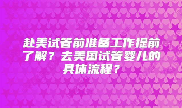 赴美试管前准备工作提前了解？去美国试管婴儿的具体流程？