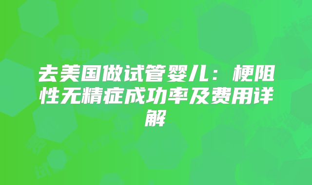 去美国做试管婴儿：梗阻性无精症成功率及费用详解
