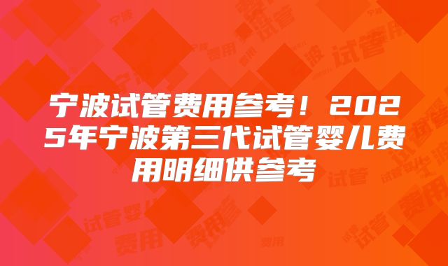 宁波试管费用参考！2025年宁波第三代试管婴儿费用明细供参考