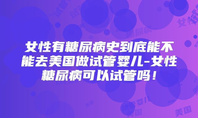 女性有糖尿病史到底能不能去美国做试管婴儿-女性糖尿病可以试管吗！