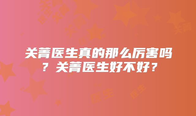 关菁医生真的那么厉害吗？关菁医生好不好？