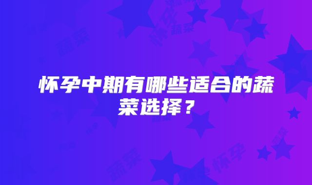怀孕中期有哪些适合的蔬菜选择？