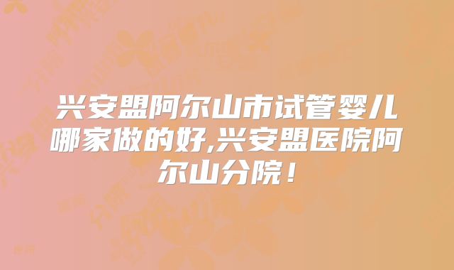兴安盟阿尔山市试管婴儿哪家做的好,兴安盟医院阿尔山分院！