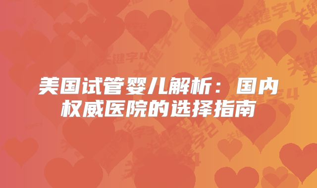 美国试管婴儿解析:国内权威医院的选择指南