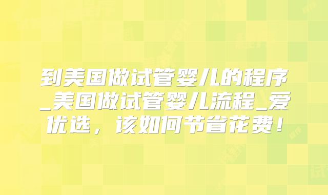 到美国做试管婴儿的程序_美国做试管婴儿流程_爱优选，该如何节省花费！