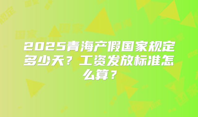 2025青海产假国家规定多少天？工资发放标准怎么算？