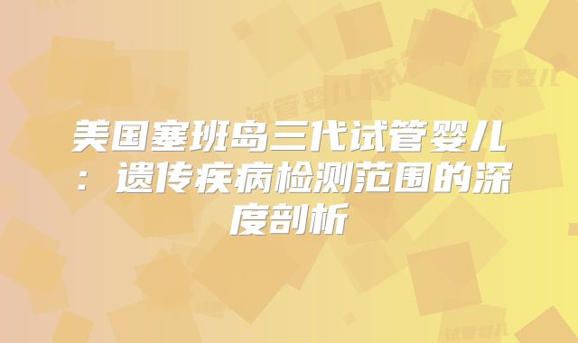 美国塞班岛三代试管婴儿:遗传疾病检测范围的深度剖析
