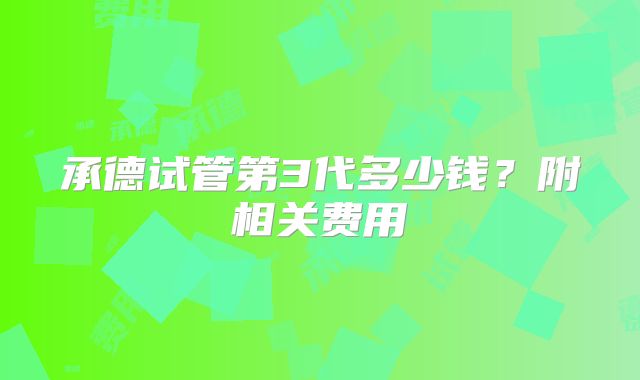 承德试管第3代多少钱？附相关费用