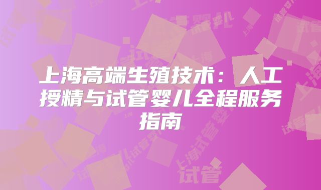 上海高端生殖技术：人工授精与试管婴儿全程服务指南